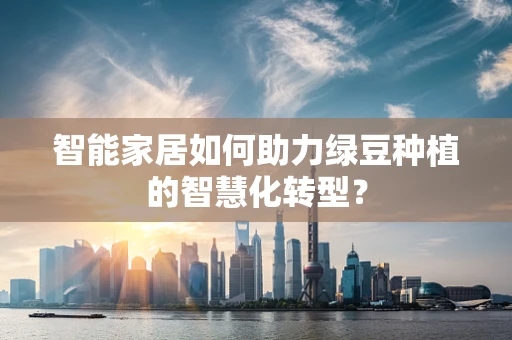 智能家居如何助力绿豆种植的智慧化转型？