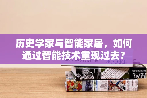 历史学家与智能家居，如何通过智能技术重现过去？