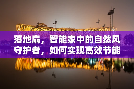 落地扇，智能家中的自然风守护者，如何实现高效节能？