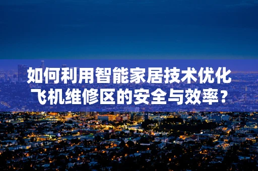 如何利用智能家居技术优化飞机维修区的安全与效率？
