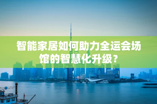 智能家居如何助力全运会场馆的智慧化升级？