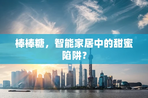 棒棒糖，智能家居中的甜蜜陷阱？