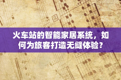 火车站的智能家居系统，如何为旅客打造无缝体验？
