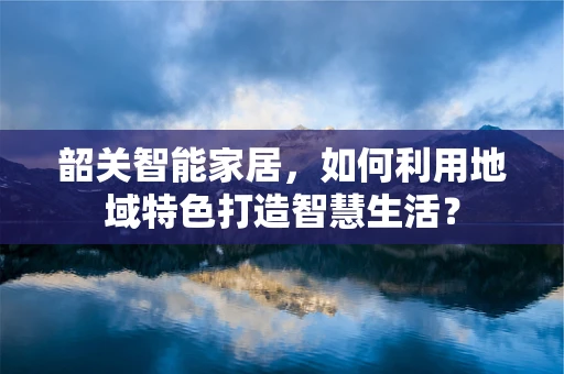 韶关智能家居，如何利用地域特色打造智慧生活？