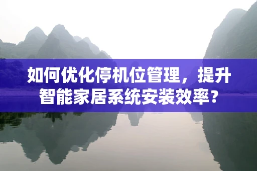 如何优化停机位管理，提升智能家居系统安装效率？