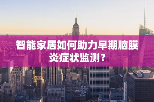智能家居如何助力早期脑膜炎症状监测？