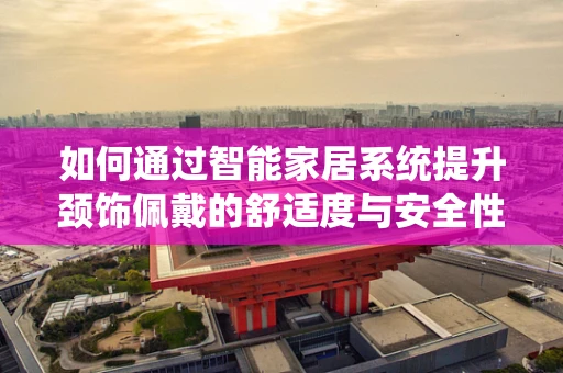 如何通过智能家居系统提升颈饰佩戴的舒适度与安全性？