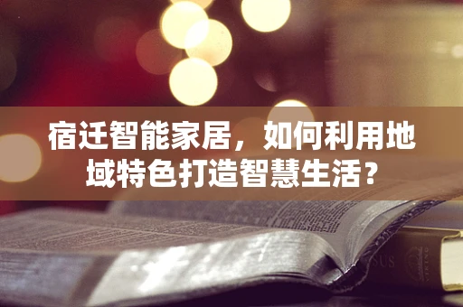 宿迁智能家居，如何利用地域特色打造智慧生活？