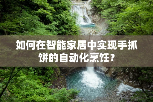 如何在智能家居中实现手抓饼的自动化烹饪？