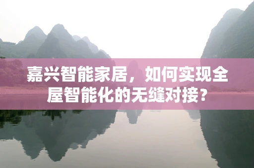 嘉兴智能家居，如何实现全屋智能化的无缝对接？