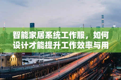 智能家居系统工作服，如何设计才能提升工作效率与用户体验？