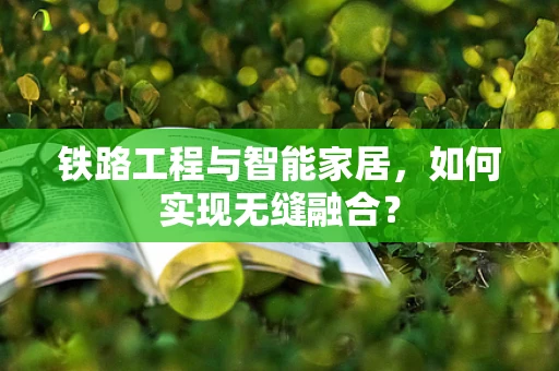 铁路工程与智能家居，如何实现无缝融合？