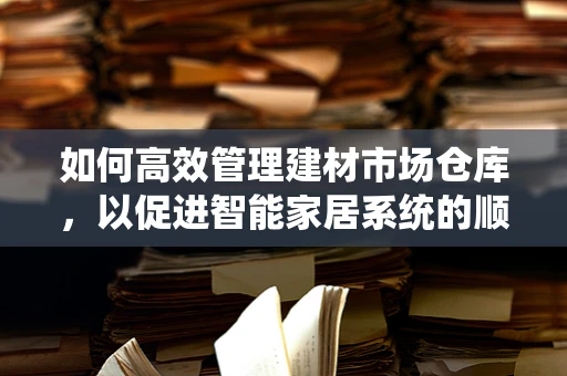 如何高效管理建材市场仓库，以促进智能家居系统的顺畅运行？