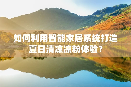 如何利用智能家居系统打造夏日清凉凉粉体验？