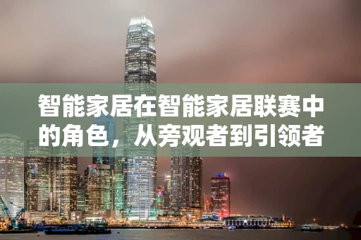 智能家居在智能家居联赛中的角色，从旁观者到引领者？