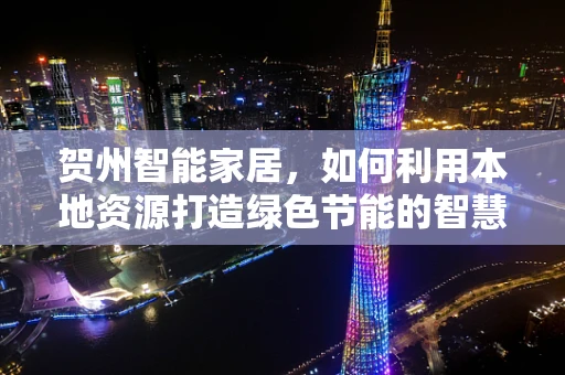贺州智能家居，如何利用本地资源打造绿色节能的智慧生活？