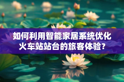 如何利用智能家居系统优化火车站站台的旅客体验？