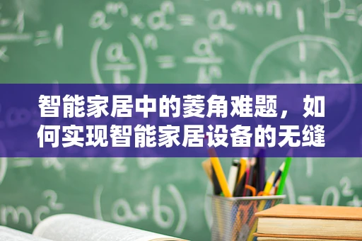 智能家居中的菱角难题，如何实现智能家居设备的无缝集成？
