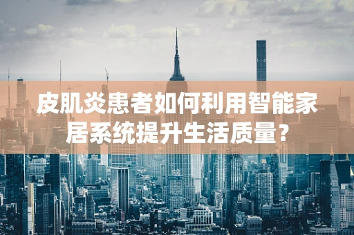 皮肌炎患者如何利用智能家居系统提升生活质量？