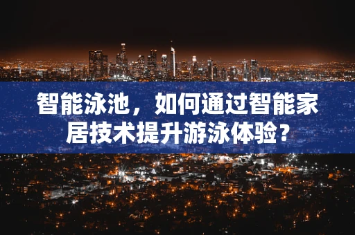 智能泳池，如何通过智能家居技术提升游泳体验？