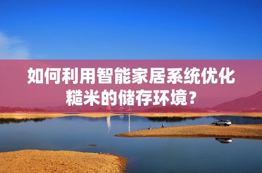如何利用智能家居系统优化糙米的储存环境？