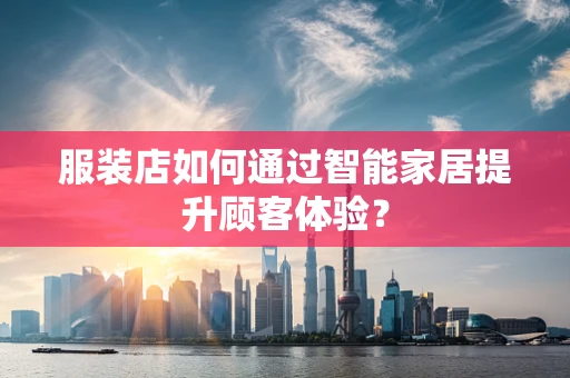 服装店如何通过智能家居提升顾客体验？