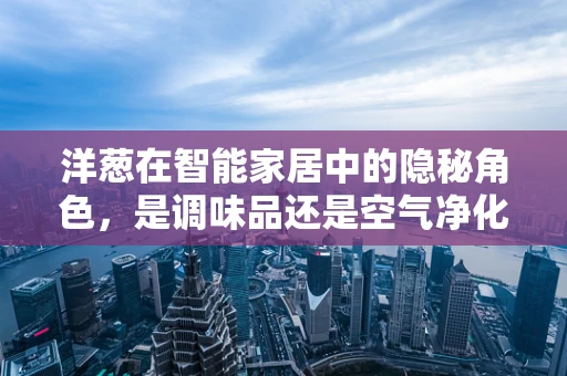 洋葱在智能家居中的隐秘角色，是调味品还是空气净化器？