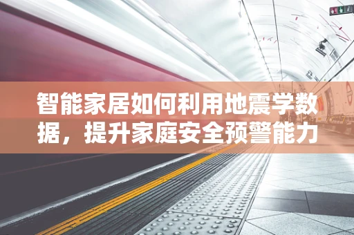 智能家居如何利用地震学数据，提升家庭安全预警能力？