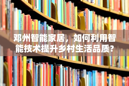 邓州智能家居，如何利用智能技术提升乡村生活品质？