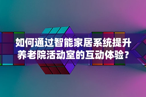 如何通过智能家居系统提升养老院活动室的互动体验？