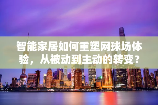 智能家居如何重塑网球场体验，从被动到主动的转变？