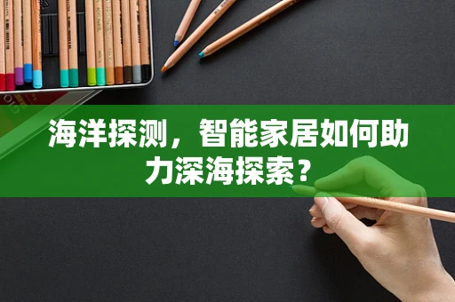 海洋探测，智能家居如何助力深海探索？