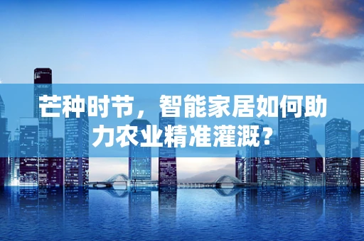 芒种时节，智能家居如何助力农业精准灌溉？