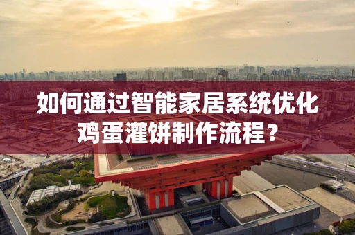 如何通过智能家居系统优化鸡蛋灌饼制作流程？