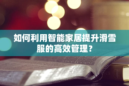 如何利用智能家居提升滑雪服的高效管理？
