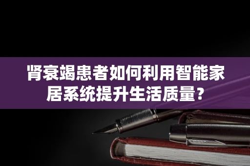 肾衰竭患者如何利用智能家居系统提升生活质量？