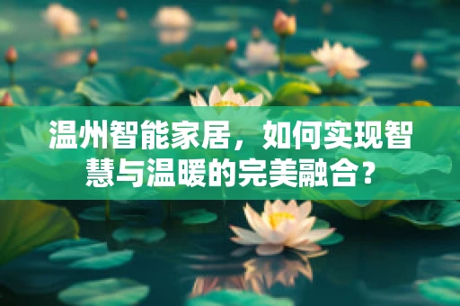 温州智能家居，如何实现智慧与温暖的完美融合？