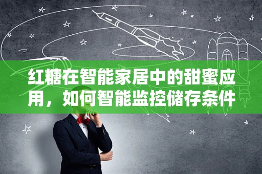 红糖在智能家居中的甜蜜应用，如何智能监控储存条件？
