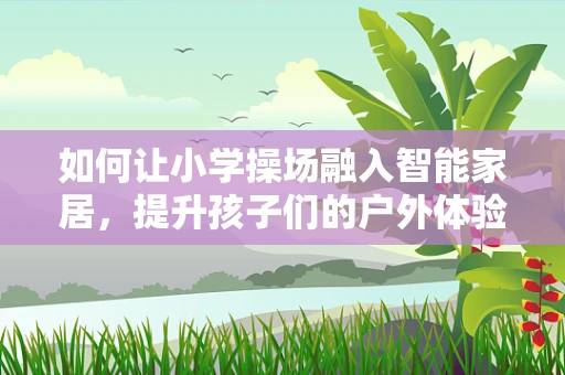 如何让小学操场融入智能家居，提升孩子们的户外体验？