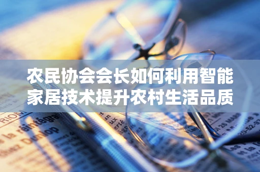 农民协会会长如何利用智能家居技术提升农村生活品质？