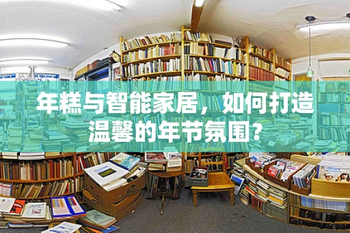 年糕与智能家居，如何打造温馨的年节氛围？