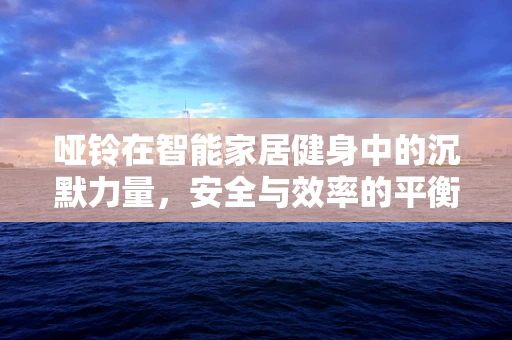 哑铃在智能家居健身中的沉默力量，安全与效率的平衡之道