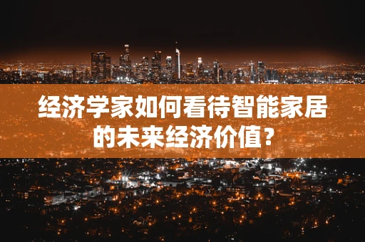 经济学家如何看待智能家居的未来经济价值？
