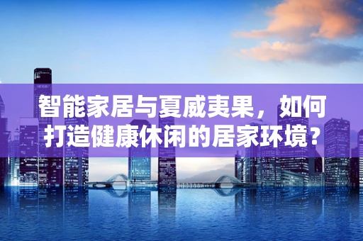 智能家居与夏威夷果，如何打造健康休闲的居家环境？
