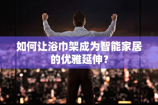 如何让浴巾架成为智能家居的优雅延伸？