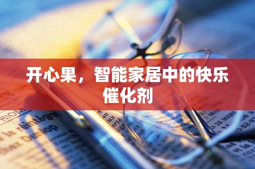 开心果，智能家居中的快乐催化剂
