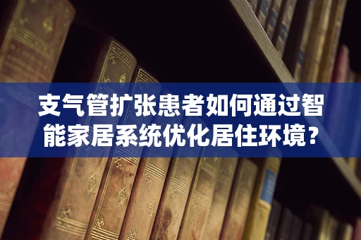 支气管扩张患者如何通过智能家居系统优化居住环境？