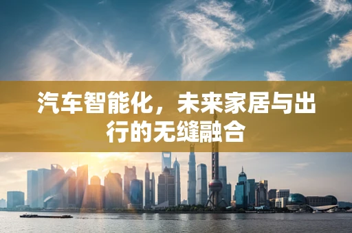 汽车智能化，未来家居与出行的无缝融合