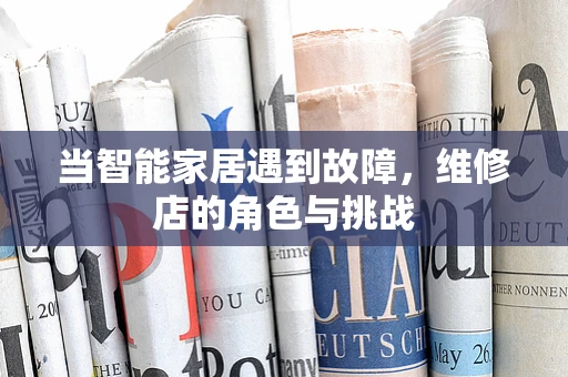 当智能家居遇到故障，维修店的角色与挑战
