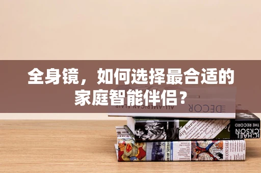 全身镜，如何选择最合适的家庭智能伴侣？